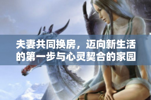 夫妻共同换房，迈向新生活的第一步与心灵契合的家园