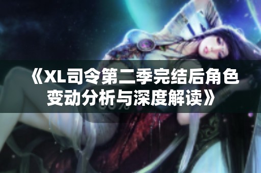 《XL司令第二季完结后角色变动分析与深度解读》