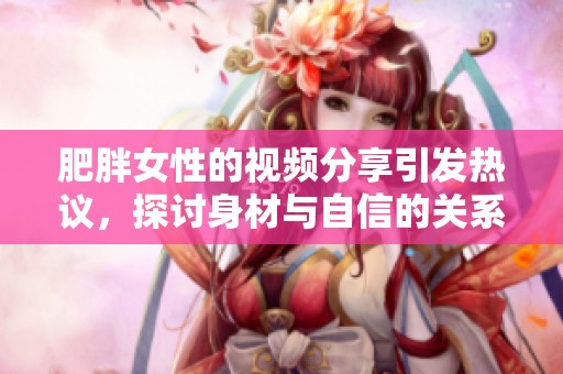 肥胖女性的视频分享引发热议，探讨身材与自信的关系