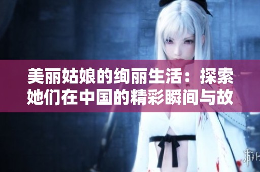 美丽姑娘的绚丽生活：探索她们在中国的精彩瞬间与故事