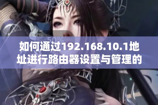 如何通过192.168.10.1地址进行路由器设置与管理的详细步骤分析
