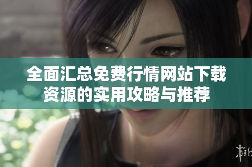 全面汇总免费行情网站下载资源的实用攻略与推荐