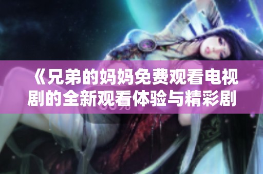 《兄弟的妈妈免费观看电视剧的全新观看体验与精彩剧情解析》