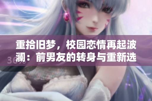 重拾旧梦，校园恋情再起波澜：前男友的转身与重新选择