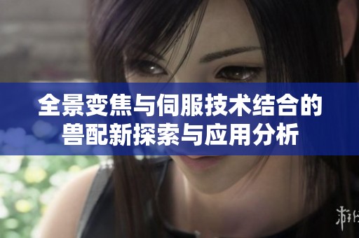 全景变焦与伺服技术结合的兽配新探索与应用分析
