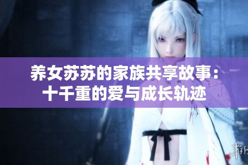 养女苏苏的家族共享故事：十千重的爱与成长轨迹