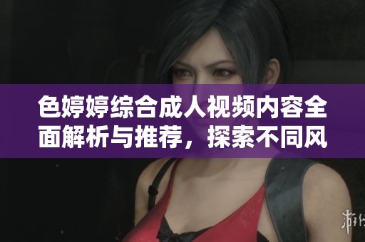 色婷婷综合成人视频内容全面解析与推荐，探索不同风格与魅力