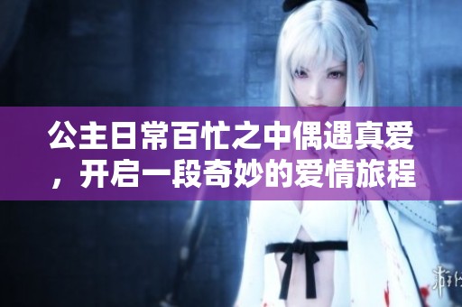 公主日常百忙之中偶遇真爱，开启一段奇妙的爱情旅程
