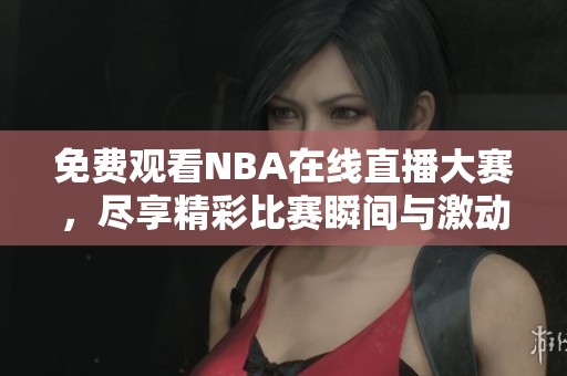 免费观看NBA在线直播大赛，尽享精彩比赛瞬间与激动时刻