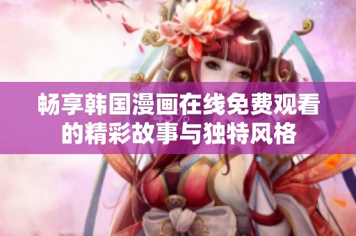 畅享韩国漫画在线免费观看的精彩故事与独特风格