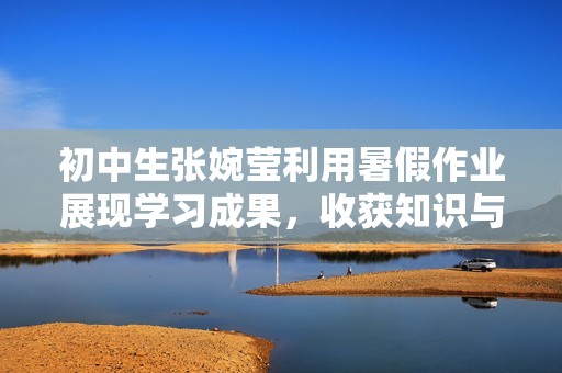 初中生张婉莹利用暑假作业展现学习成果，收获知识与成长之旅