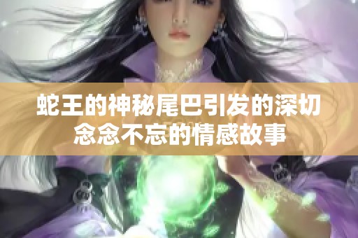 蛇王的神秘尾巴引发的深切念念不忘的情感故事