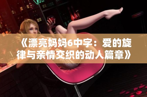 《漂亮妈妈6中字：爱的旋律与亲情交织的动人篇章》