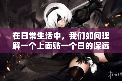 在日常生活中，我们如何理解一个上面贴一个日的深远含义
