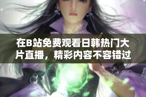在B站免费观看日韩热门大片直播，精彩内容不容错过