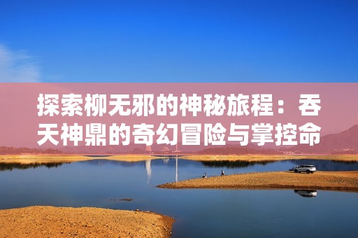 探索柳无邪的神秘旅程：吞天神鼎的奇幻冒险与掌控命运的故事