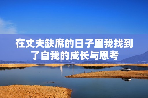 在丈夫缺席的日子里我找到了自我的成长与思考