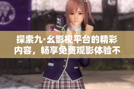 探索九·幺影视平台的精彩内容，畅享免费观影体验不容错过