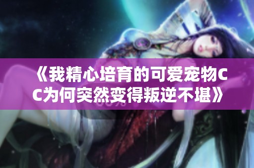 《我精心培育的可爱宠物CC为何突然变得叛逆不堪》