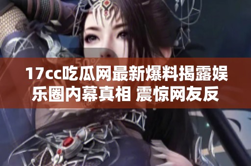 17cc吃瓜网最新爆料揭露娱乐圈内幕真相 震惊网友反响热烈