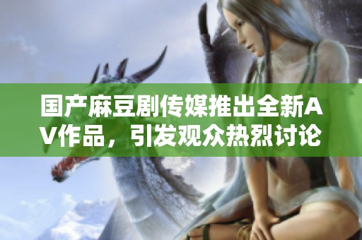 国产麻豆剧传媒推出全新AV作品，引发观众热烈讨论与期待