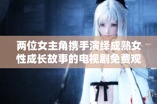 两位女主角携手演绎成熟女性成长故事的电视剧免费观看链接分享