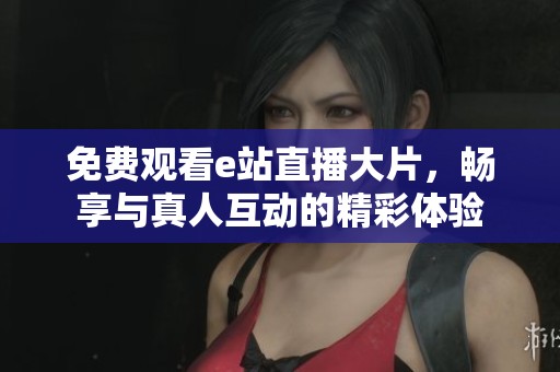 免费观看e站直播大片，畅享与真人互动的精彩体验