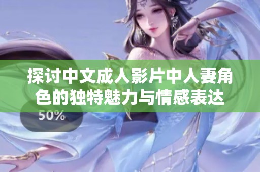 探讨中文成人影片中人妻角色的独特魅力与情感表达