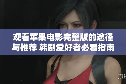 观看苹果电影完整版的途径与推荐 韩剧爱好者必看指南
