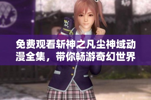 免费观看斩神之凡尘神域动漫全集，带你畅游奇幻世界的精彩冒险
