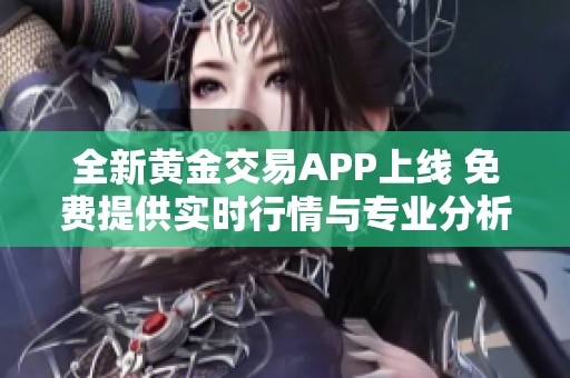 全新黄金交易APP上线 免费提供实时行情与专业分析服务