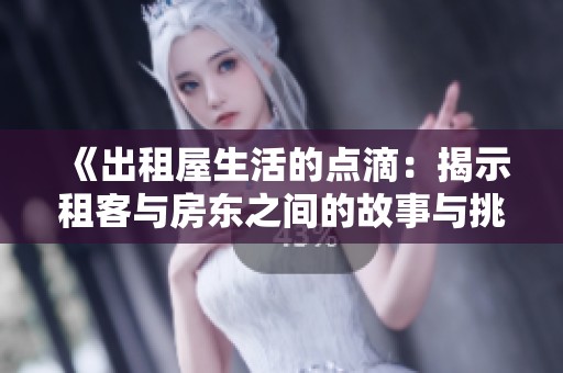 《出租屋生活的点滴：揭示租客与房东之间的故事与挑战》