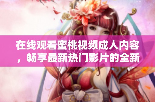 在线观看蜜桃视频成人内容，畅享最新热门影片的全新体验
