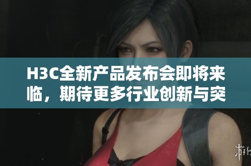 H3C全新产品发布会即将来临，期待更多行业创新与突破