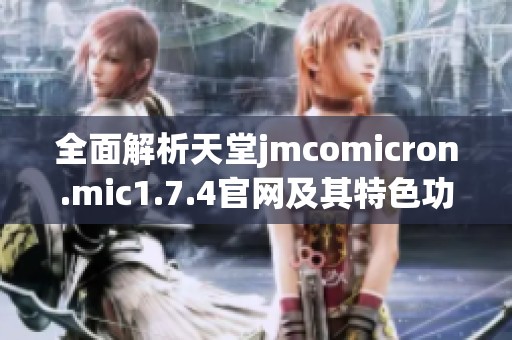 全面解析天堂jmcomicron.mic1.7.4官网及其特色功能与使用体验
