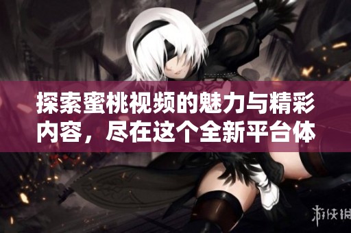 探索蜜桃视频的魅力与精彩内容，尽在这个全新平台体验中