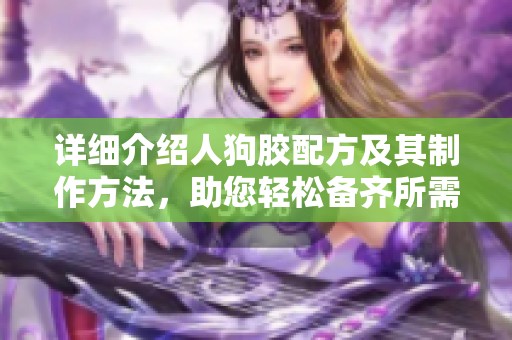 详细介绍人狗胶配方及其制作方法，助您轻松备齐所需材料