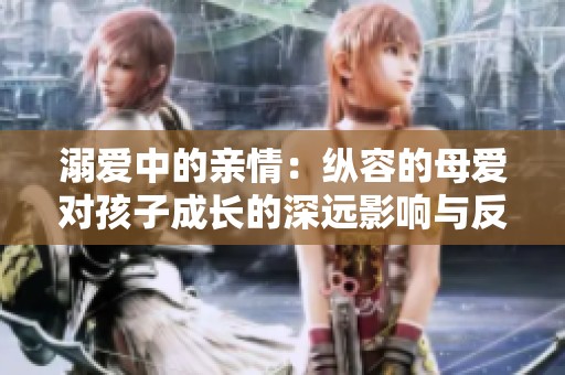 溺爱中的亲情：纵容的母爱对孩子成长的深远影响与反思