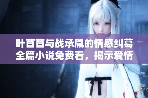 叶苜苜与战承胤的情感纠葛全篇小说免费看，揭示爱情与命运的交锋