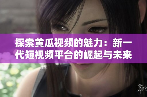 探索黄瓜视频的魅力：新一代短视频平台的崛起与未来发展