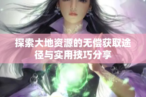 探索大地资源的无偿获取途径与实用技巧分享