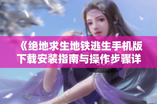 《绝地求生地铁逃生手机版下载安装指南与操作步骤详解》