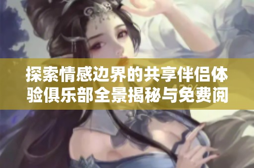 探索情感边界的共享伴侣体验俱乐部全景揭秘与免费阅读指南