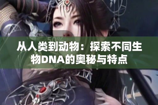 从人类到动物：探索不同生物DNA的奥秘与特点