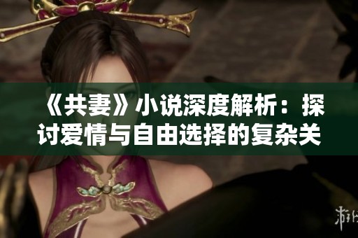 《共妻》小说深度解析：探讨爱情与自由选择的复杂关系与人性挣扎