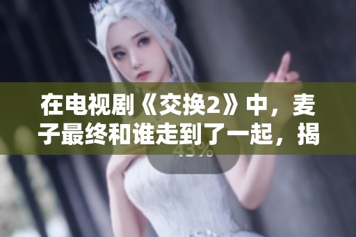 在电视剧《交换2》中，麦子最终和谁走到了一起，揭开情感之谜的真相如何？
