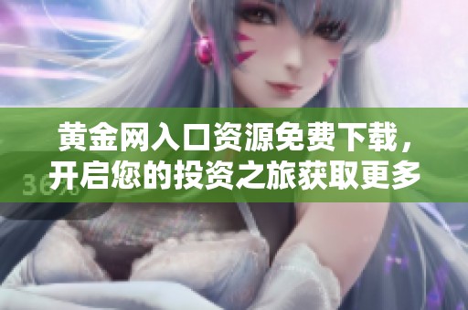 黄金网入口资源免费下载，开启您的投资之旅获取更多市场信息