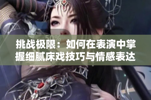 挑战极限：如何在表演中掌握细腻床戏技巧与情感表达