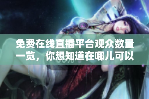 免费在线直播平台观众数量一览，你想知道在哪儿可以观看吗