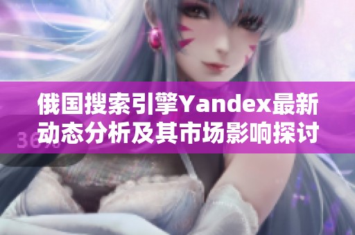 俄国搜索引擎Yandex最新动态分析及其市场影响探讨